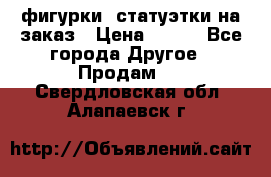 фигурки .статуэтки.на заказ › Цена ­ 250 - Все города Другое » Продам   . Свердловская обл.,Алапаевск г.